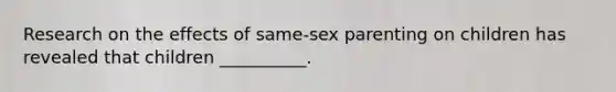Research on the effects of same-sex parenting on children has revealed that children __________.
