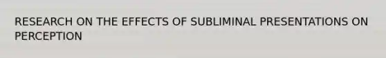 RESEARCH ON THE EFFECTS OF SUBLIMINAL PRESENTATIONS ON PERCEPTION