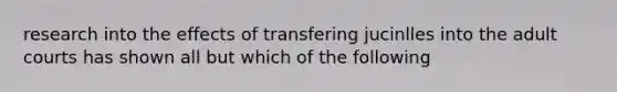 research into the effects of transfering jucinlles into the adult courts has shown all but which of the following