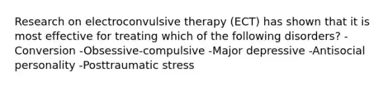 Research on electroconvulsive therapy (ECT) has shown that it is most effective for treating which of the following disorders? -Conversion -Obsessive-compulsive -Major depressive -Antisocial personality -Posttraumatic stress