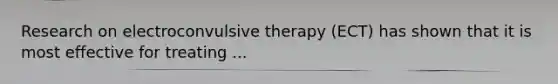 Research on electroconvulsive therapy (ECT) has shown that it is most effective for treating ...