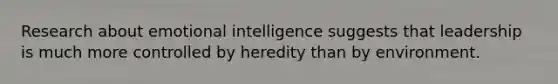 Research about emotional intelligence suggests that leadership is much more controlled by heredity than by environment.