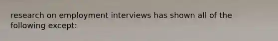 research on employment interviews has shown all of the following except: