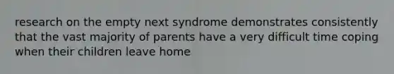 research on the empty next syndrome demonstrates consistently that the vast majority of parents have a very difficult time coping when their children leave home