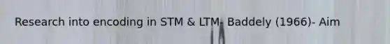 Research into encoding in STM & LTM- Baddely (1966)- Aim