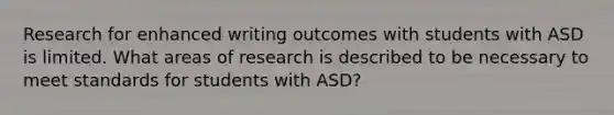 Research for enhanced writing outcomes with students with ASD is limited. What areas of research is described to be necessary to meet standards for students with ASD?