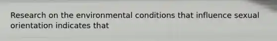 Research on the environmental conditions that influence sexual orientation indicates that