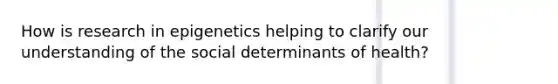 How is research in epigenetics helping to clarify our understanding of the social determinants of health?