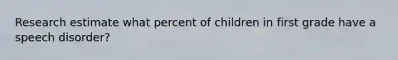 Research estimate what percent of children in first grade have a speech disorder?