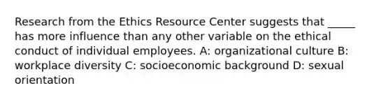 Research from the Ethics Resource Center suggests that _____ has more influence than any other variable on the ethical conduct of individual employees. A: organizational culture B: workplace diversity C: socioeconomic background D: sexual orientation