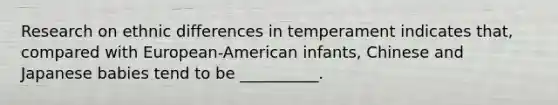 Research on ethnic differences in temperament indicates that, compared with European-American infants, Chinese and Japanese babies tend to be __________.