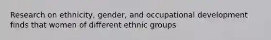 Research on ethnicity, gender, and occupational development finds that women of different ethnic groups