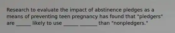 Research to evaluate the impact of abstinence pledges as a means of preventing teen pregnancy has found that "pledgers" are ______ likely to use ______ _______ than "nonpledgers."