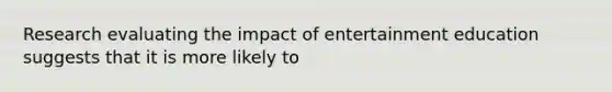 Research evaluating the impact of entertainment education suggests that it is more likely to