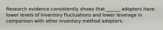 Research evidence consistently shows that ______ adopters have lower levels of inventory fluctuations and lower leverage in comparison with other inventory method adopters.