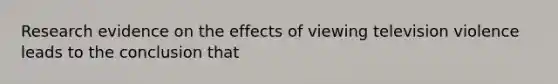 Research evidence on the effects of viewing television violence leads to the conclusion that