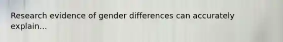 Research evidence of gender differences can accurately explain...