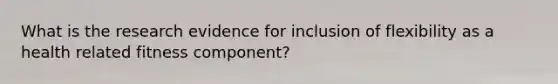 What is the research evidence for inclusion of flexibility as a health related fitness component?