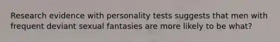 Research evidence with personality tests suggests that men with frequent deviant sexual fantasies are more likely to be what?