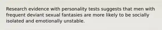 Research evidence with personality tests suggests that men with frequent deviant sexual fantasies are more likely to be socially isolated and emotionally unstable.