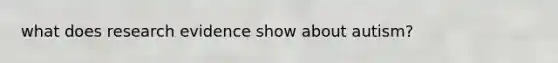 what does research evidence show about autism?
