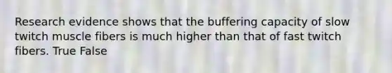 Research evidence shows that the buffering capacity of slow twitch muscle fibers is much higher than that of fast twitch fibers. True False