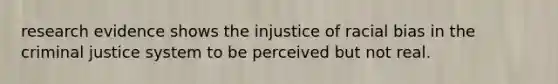 research evidence shows the injustice of racial bias in the criminal justice system to be perceived but not real.