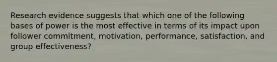 Research evidence suggests that which one of the following bases of power is the most effective in terms of its impact upon follower commitment, motivation, performance, satisfaction, and group effectiveness?