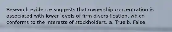 Research evidence suggests that ownership concentration is associated with lower levels of firm diversification, which conforms to the interests of stockholders. a. True b. False