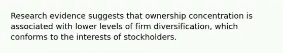 Research evidence suggests that ownership concentration is associated with lower levels of firm diversification, which conforms to the interests of stockholders.