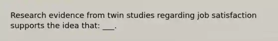 Research evidence from twin studies regarding job satisfaction supports the idea that: ___.