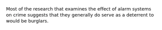 Most of the research that examines the effect of alarm systems on crime suggests that they generally do serve as a deterrent to would be burglars.