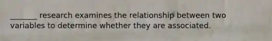 _______ research examines the relationship between two variables to determine whether they are associated.