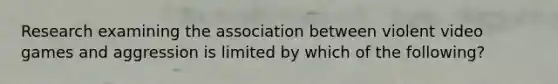 Research examining the association between violent video games and aggression is limited by which of the following?