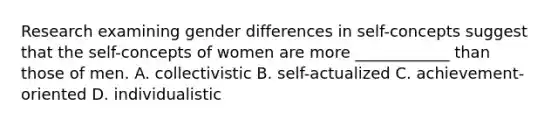 Research examining gender differences in self-concepts suggest that the self-concepts of women are more ____________ than those of men. A. collectivistic B. self-actualized C. achievement-oriented D. individualistic