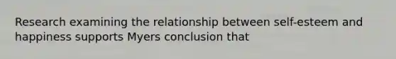 Research examining the relationship between self-esteem and happiness supports Myers conclusion that