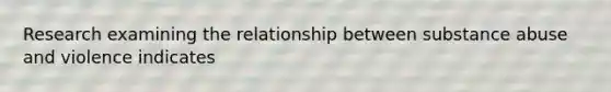 Research examining the relationship between substance abuse and violence indicates