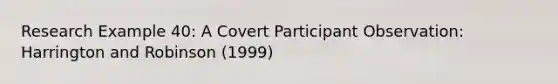 Research Example 40: A Covert Participant Observation: Harrington and Robinson (1999)