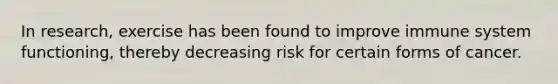 In research, exercise has been found to improve immune system functioning, thereby decreasing risk for certain forms of cancer.