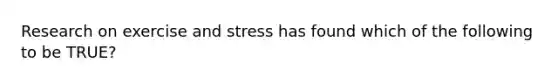 Research on exercise and stress has found which of the following to be TRUE?