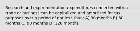 Research and experimentation expenditures connected with a trade or business can be capitalized and amortized for tax purposes over a period of not less than: A) 30 months B) 60 months C) 90 months D) 120 months