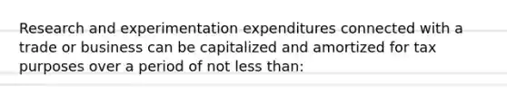 Research and experimentation expenditures connected with a trade or business can be capitalized and amortized for tax purposes over a period of not less than: