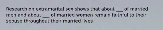 Research on extramarital sex shows that about ___ of married men and about ___ of married women remain faithful to their spouse throughout their married lives