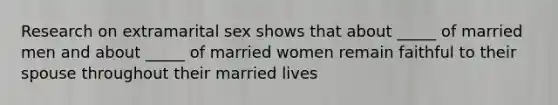 Research on extramarital sex shows that about _____ of married men and about _____ of married women remain faithful to their spouse throughout their married lives