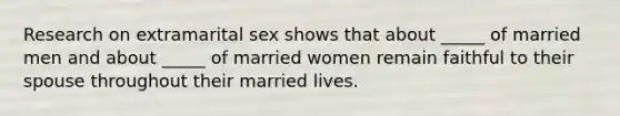 Research on extramarital sex shows that about _____ of married men and about _____ of married women remain faithful to their spouse throughout their married lives.