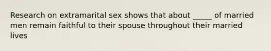 Research on extramarital sex shows that about _____ of married men remain faithful to their spouse throughout their married lives