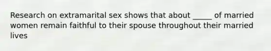 Research on extramarital sex shows that about _____ of married women remain faithful to their spouse throughout their married lives