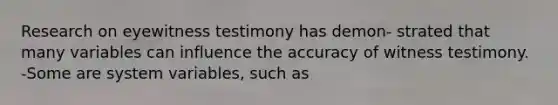 Research on eyewitness testimony has demon- strated that many variables can influence the accuracy of witness testimony. -Some are system variables, such as