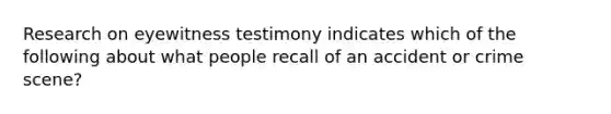 Research on eyewitness testimony indicates which of the following about what people recall of an accident or crime scene?