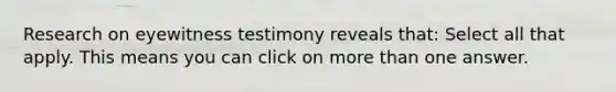 Research on eyewitness testimony reveals that: Select all that apply. This means you can click on more than one answer.